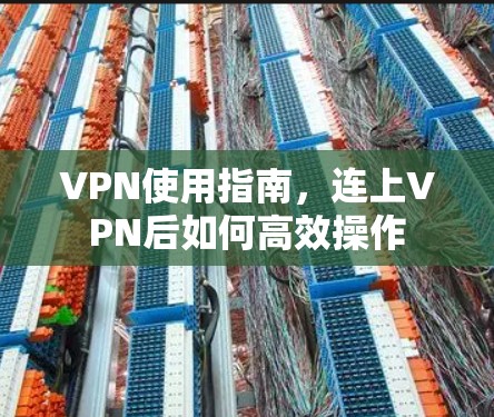 VPN使用指南,连上VPN后如何高效操作 VPN使用指南,连上VPN后如何高效操作