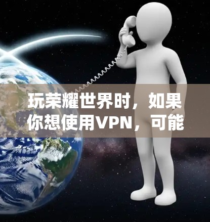 玩荣耀世界时，如果你想使用VPN，可能是为了绕开地理限制或者保护隐私。以下是一些推荐的VPN服务