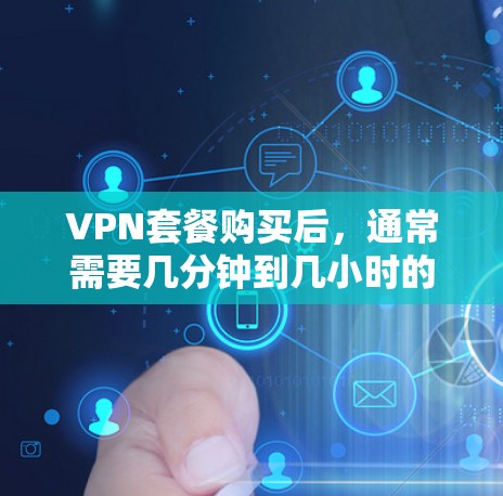 VPN套餐购买后，通常需要几分钟到几小时的时间才能完成激活流程，具体取决于服务提供商的流程。以下是常见的情况