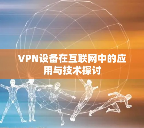 VPN设备在互联网中的应用与技术探讨 VPN设备在互联网中的应用与技术探讨