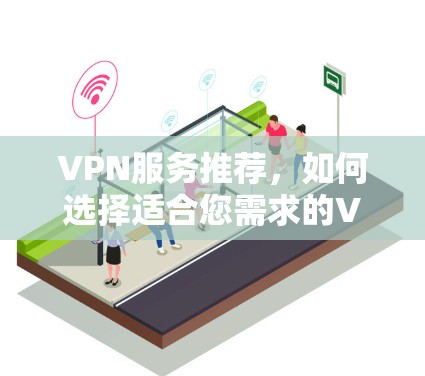 VPN服务推荐,如何选择适合您需求的VPN VPN服务推荐,如何选择适合您需求的VPN