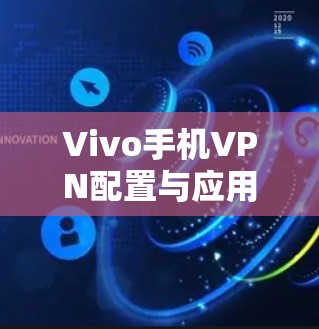 Vivo手机VPN配置与应用指南 Vivo手机VPN配置与应用指南