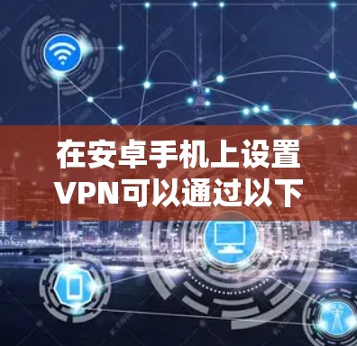 在安卓手机上设置VPN可以通过以下步骤实现，确保既能保护隐私又能绕过地区限制