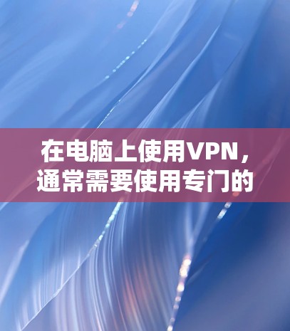 在电脑上使用VPN,通常需要使用专门的VPN客户端软件来连接到VPN服务器。以下是常用的几种VPN连接方法和配置步骤 在电脑上使用VPN,通常需要使用专门的VPN客户端软件来连接到VPN服务器。以下是常用的几种VPN连接方法和配置步骤