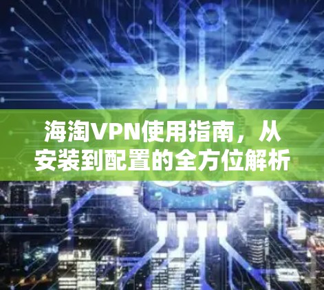 海淘VPN使用指南，从安装到配置的全方位解析