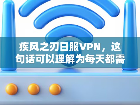 疾风之刃日服VPN,这句话可以理解为每天都需要迅速、强大地使用VPN服务。为了帮助您正确使用VPN,以下是一些建议和步骤 疾风之刃日服VPN,这句话可以理解为每天都需要迅速、强大地使用VPN服务。为了帮助您正确使用VPN,以下是一些建议和步骤