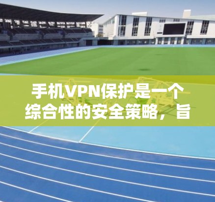 手机VPN保护是一个综合性的安全策略，旨在通过使用虚拟专用网络技术来保护手机数据和隐私。以下是对手机VPN保护的详细分析和总结