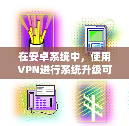 在安卓系统中,使用VPN进行系统升级可以确保在特定网络环境下完成更新。以下是详细的步骤指南 在安卓系统中,使用VPN进行系统升级可以确保在特定网络环境下完成更新。以下是详细的步骤指南