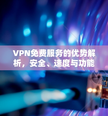 VPN免费服务的优势解析,安全、速度与功能的全面比较 VPN免费服务的优势解析,安全、速度与功能的全面比较