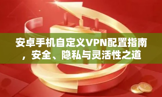 安卓手机自定义VPN配置指南,安全、隐私与灵活性之道 安卓手机自定义VPN配置指南,安全、隐私与灵活性之道