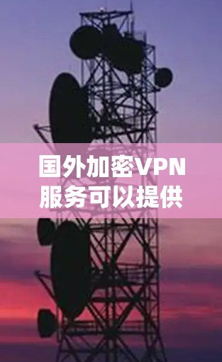 国外加密VPN服务可以提供隐私保护、安全连接和访问限制绕过等功能。如果你需要使用国外的VPN服务,以下是一些常见的国际VPN服务提供商,你可以根据自己的需求选择 国外加密VPN服务可以提供隐私保护、安全连接和访问限制绕过等功能。如果你需要使用国外的VPN服务,以下是一些常见的国际VPN服务提供商,你可以根据自己的需求选择