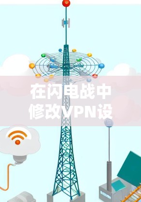 在闪电战中修改VPN设置可能需要按照以下步骤操作 在闪电战中修改VPN设置可能需要按照以下步骤操作
