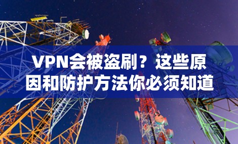 VPN会被盗刷?这些原因和防护方法你必须知道 VPN会被盗刷?这些原因和防护方法你必须知道