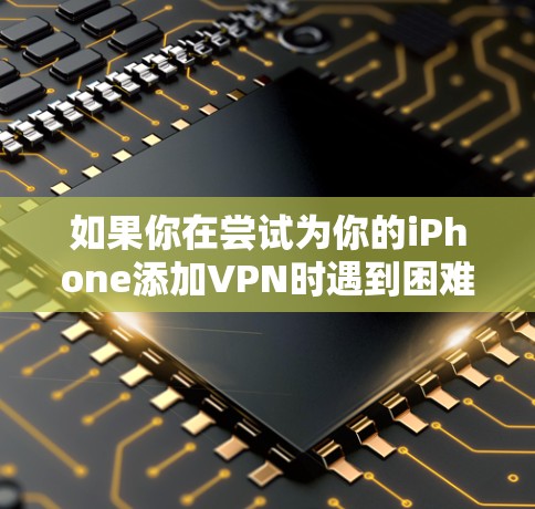 如果你在尝试为你的iPhone添加VPN时遇到困难，以下是一些详细的步骤和解决方案