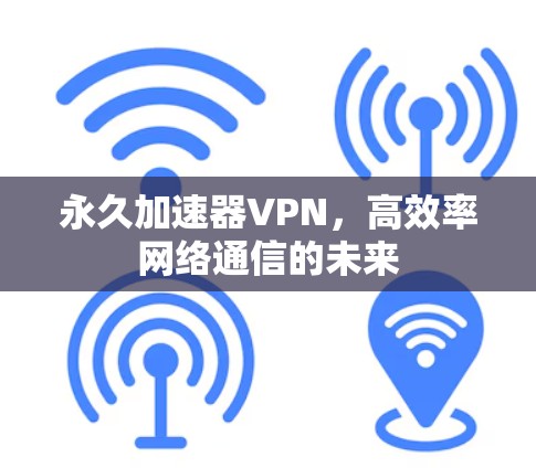 永久加速器VPN,高效率网络通信的未来 永久加速器VPN,高效率网络通信的未来