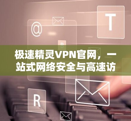 极速精灵VPN官网,一站式网络安全与高速访问解决方案 极速精灵VPN官网,一站式网络安全与高速访问解决方案
