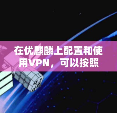 在优麒麟上配置和使用VPN,可以按照以下步骤进行 在优麒麟上配置和使用VPN,可以按照以下步骤进行