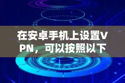 在安卓手机上设置VPN,可以按照以下步骤操作 在安卓手机上设置VPN,可以按照以下步骤操作