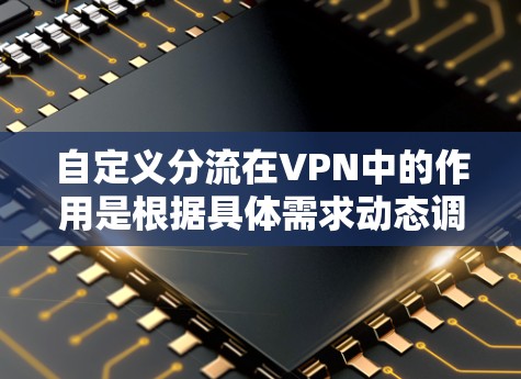 自定义分流在VPN中的作用是根据具体需求动态调整数据流向,以优化性能和安全性。以下是对自定义分流的详细分析和步骤解释 自定义分流在VPN中的作用是根据具体需求动态调整数据流向,以优化性能和安全性。以下是对自定义分流的详细分析和步骤解释