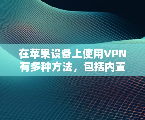 在苹果设备上使用VPN有多种方法,包括内置客户端和第三方应用。以下是使用苹果VPN的详细步骤 在苹果设备上使用VPN有多种方法,包括内置客户端和第三方应用。以下是使用苹果VPN的详细步骤