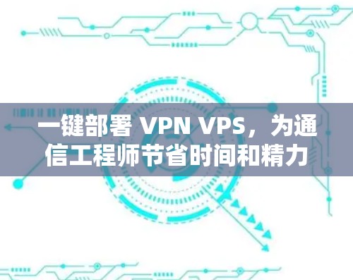 一键部署 VPN VPS,为通信工程师节省时间和精力 一键部署 VPN VPS,为通信工程师节省时间和精力