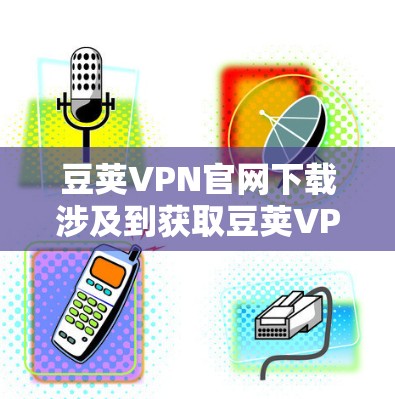 豆荚VPN官网下载涉及到获取豆荚VPN的官方客户端或服务,这通常需要访问豆荚VPN的官方网站或应用商店页面。以下是一些可能的方法 豆荚VPN官网下载涉及到获取豆荚VPN的官方客户端或服务,这通常需要访问豆荚VPN的官方网站或应用商店页面。以下是一些可能的方法