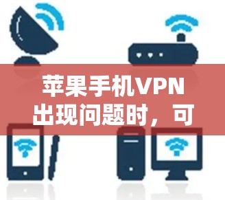 苹果手机VPN出现问题时,可以按照以下步骤进行排查和解决 苹果手机VPN出现问题时,可以按照以下步骤进行排查和解决