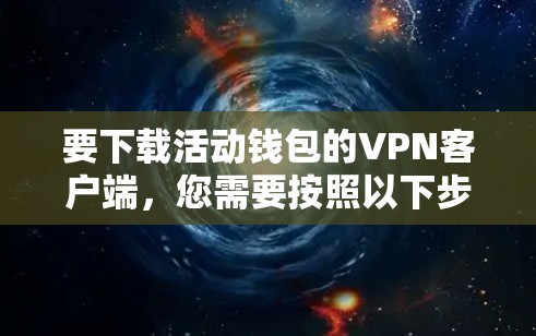 要下载活动钱包的VPN客户端，您需要按照以下步骤操作