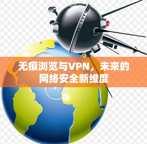 无痕浏览与VPN,未来的网络安全新维度 无痕浏览与VPN,未来的网络安全新维度