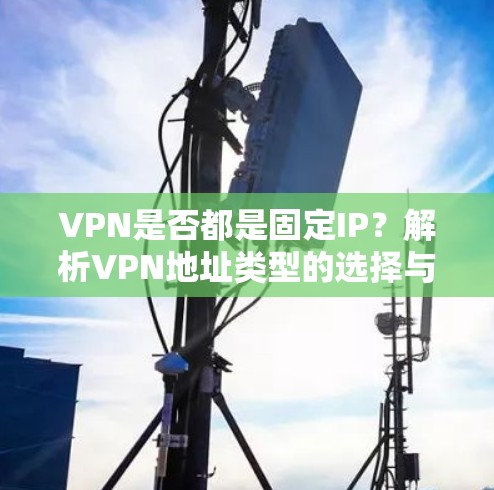 VPN是否都是固定IP？解析VPN地址类型的选择与安全性