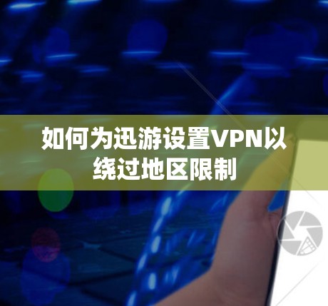 如何为迅游设置VPN以绕过地区限制 如何为迅游设置VPN以绕过地区限制