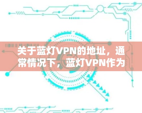关于蓝灯VPN的地址，通常情况下，蓝灯VPN作为一个知名的VPN服务提供商，其官方网站和应用程序下载地址可以通过以下方式获取