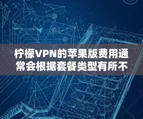 柠檬VPN的苹果版费用通常会根据套餐类型有所不同。以下是常见的套餐和价格信息 柠檬VPN的苹果版费用通常会根据套餐类型有所不同。以下是常见的套餐和价格信息