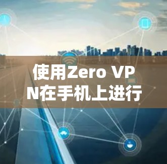 使用Zero VPN在手机上进行配置和连接,步骤如下 使用Zero VPN在手机上进行配置和连接,步骤如下