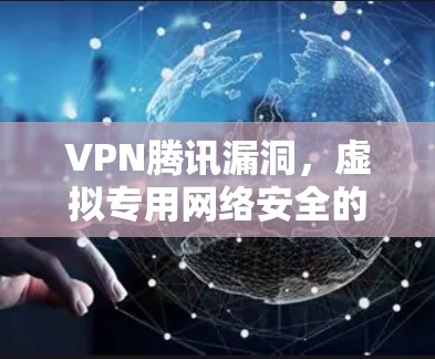 VPN腾讯漏洞，虚拟专用网络安全的现状与挑战
