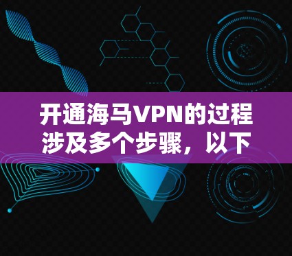 开通海马VPN的过程涉及多个步骤，以下是详细的分步指南