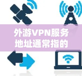 外游VPN服务地址通常指的是提供VPN服务的服务器地址。您可以在网上搜索各大VPN服务提供商的官方网站或客户端,找到适合您的服务地址。以下是一些常见的VPN服务提供商及其地址信息 外游VPN服务地址通常指的是提供VPN服务的服务器地址。您可以在网上搜索各大VPN服务提供商的官方网站或客户端,找到适合您的服务地址。以下是一些常见的VPN服务提供商及其地址信息
