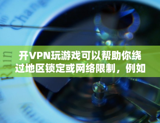 开VPN玩游戏可以帮助你绕过地区锁定或网络限制，例如在某些游戏中不同国家或地区可能有不同的版本或服务器。如果你想尝试使用VPN来玩游戏，以下是一些基本步骤和建议