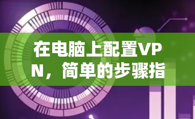 在电脑上配置VPN,简单的步骤指南 在电脑上配置VPN,简单的步骤指南
