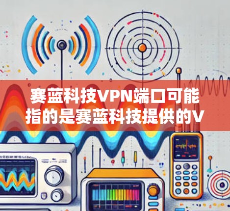 赛蓝科技VPN端口可能指的是赛蓝科技提供的VPN服务的端口号。端口号是用于VPN连接的网络地址,通常用于配置VPN客户端或服务器 赛蓝科技VPN端口可能指的是赛蓝科技提供的VPN服务的端口号。端口号是用于VPN连接的网络地址,通常用于配置VPN客户端或服务器