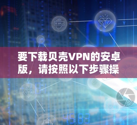要下载贝壳VPN的安卓版,请按照以下步骤操作 要下载贝壳VPN的安卓版,请按照以下步骤操作