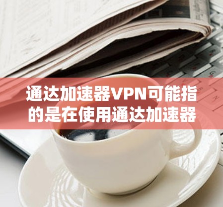 通达加速器VPN可能指的是在使用通达加速器（可能是某种网络设备或软件）时，如何配置或使用VPN（虚拟专用网络）来优化网络性能或安全性