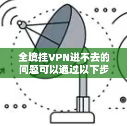 全境挂VPN进不去的问题可以通过以下步骤逐步排查和解决
