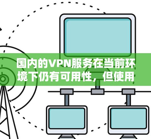 国内的VPN服务在当前环境下仍有可用性,但使用时需谨慎考虑以下几点 国内的VPN服务在当前环境下仍有可用性,但使用时需谨慎考虑以下几点