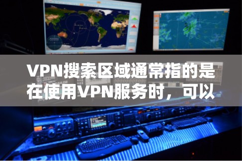 VPN搜索区域通常指的是在使用VPN服务时，可以通过设置来限制或扩展你能够访问的网络区域，这样你可以更好地控制搜索引擎或其他服务访问的内容。以下是一些可能的情况和解释