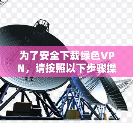 为了安全下载绿色VPN,请按照以下步骤操作 为了安全下载绿色VPN,请按照以下步骤操作