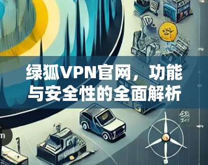 绿狐VPN官网,功能与安全性的全面解析 绿狐VPN官网,功能与安全性的全面解析