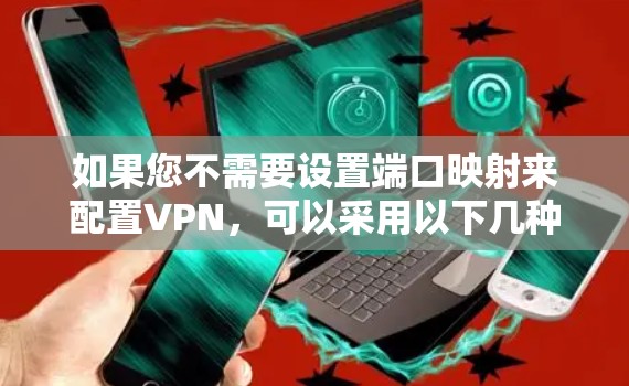 如果您不需要设置端口映射来配置VPN,可以采用以下几种方法 如果您不需要设置端口映射来配置VPN,可以采用以下几种方法