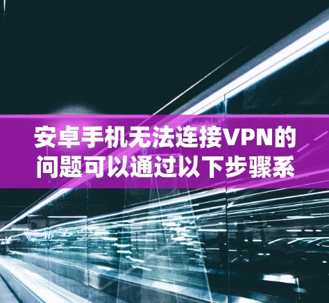 安卓手机无法连接VPN的问题可以通过以下步骤系统地解决 安卓手机无法连接VPN的问题可以通过以下步骤系统地解决