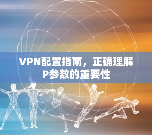 VPN配置指南,正确理解P参数的重要性 VPN配置指南,正确理解P参数的重要性